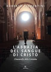 L'abbazia del sangue di Cristo. Chiaravalle della Colomba. Ediz. illustrata