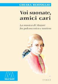 Voi suonate, amici cari. La musica di Mozart fra palcoscenico e tastiera - Chiara Bertoglio - Libro Marcovalerio 2005, Saggi | Libraccio.it