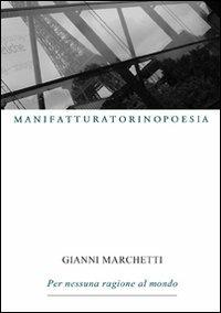 Per nessuna ragione al mondo - Gianni Marchetti - Libro Marcovalerio 2009, Torino poesia | Libraccio.it