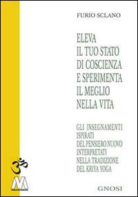 Eleva il tuo stato di coscienza e sperimenta il meglio della vita. Gli insegnamenti illuminati del pensiero nuovo interpretati nella tradizione del Kriya Yoga - Furio Sclano - Libro Marcovalerio 2015, Gnosi | Libraccio.it