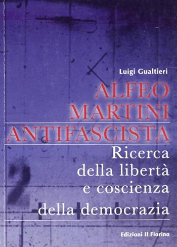 Alfeo Martini antifascista. Ricerca della libertà e coscienza della democrazia - Luigi Gualtieri - Libro Il Fiorino 2008 | Libraccio.it