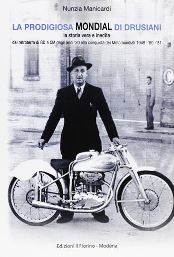 La prodigiosa Mondial di Drusiani. La storia vera e inedita, dal retroterra di GD e CM degli anni '20 alla conquista dei Motomondiali 1949-'50-'51 - Nunzia Manicardi - Libro Il Fiorino 2011 | Libraccio.it