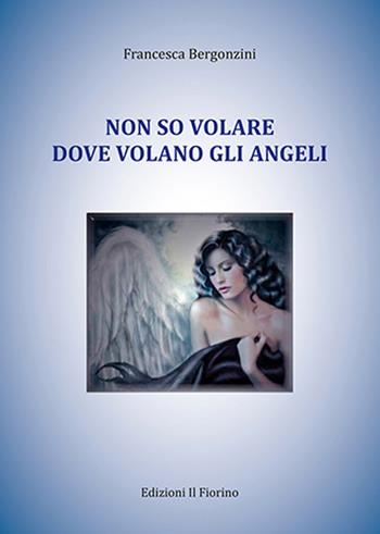 Non so volare dove volano gli angeli - Francesca Bergonzini - Libro Il Fiorino 2015 | Libraccio.it