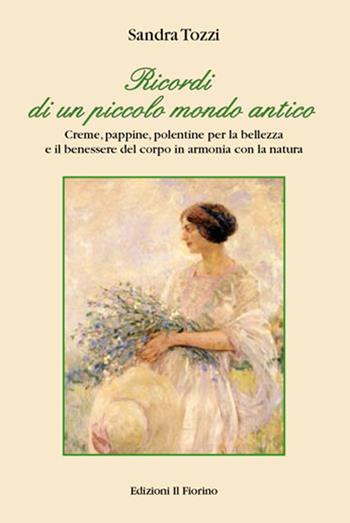 Ricordi di un piccolo mondo antico. Creme, pappine, polentine per la bellezza e il benessere del corpo in armonia con la natura - Sandra Tozzi - Libro Il Fiorino 2015 | Libraccio.it
