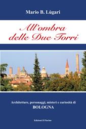 All'ombra delle Due Torri. Architetture, personaggi, misteri e curiosità di Bologna