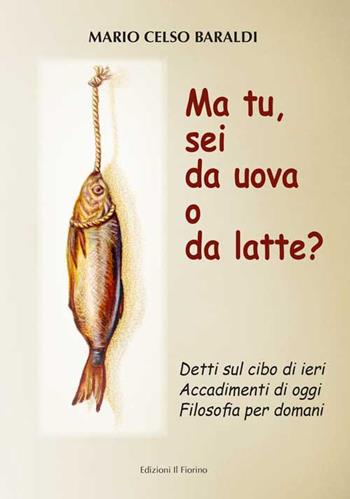 Ma tu, sei da uova o da latte? Detti sul cibo di ieri, accadimenti di oggi, filosofia per domani - Mario Celso Baraldi - Libro Il Fiorino 2021 | Libraccio.it