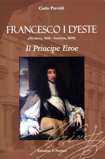 Francesco I d’Este (Modena, 1610 - Santhià, 1658). Il principe eroe - Carlo Previdi - Libro Il Fiorino 2022 | Libraccio.it