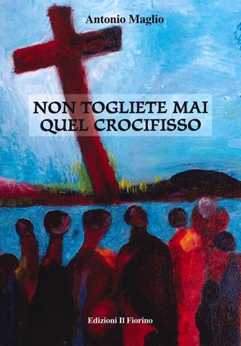 Non togliete mai quel crocifisso - Antonio Maglio - Libro Il Fiorino 2021 | Libraccio.it