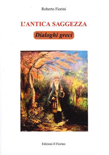 L' antica saggezza. Dialoghi greci - Roberto Fiorini - Libro Il Fiorino 2022 | Libraccio.it