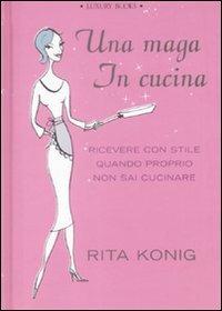 Una maga in cucina. Ricevere con stile quando proprio non sai cucinare - Rita Konig - Libro Luxury Books 2009, Luxury living | Libraccio.it