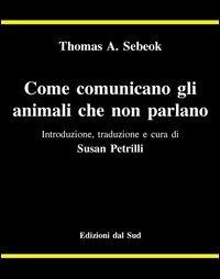 Come comunicano gli animali che non parlano - Thomas A. Sebeok - Libro Edizioni Dal Sud 1998, Antropologia dell'alterità | Libraccio.it