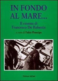 In fondo al mare. Il cinema di Francesco De Robertis - Fabio Prencipe - Libro Edizioni Dal Sud 1996, Memoria | Libraccio.it