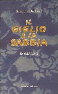 Il giglio e la sabbia - Arianna De Luca - Libro Edizioni Dal Sud 2007, Narrativa | Libraccio.it