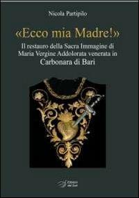 «Ecco mia madre!». Il restauro della sacra immagine di Maria Vergine Addolorata venerata in Carbonara di Bari - Nicola Partipilo - Libro Edizioni Dal Sud 2013, Quaderni | Libraccio.it