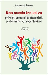Una scuola inclusiva. Principi, processi, protagonisti, problematiche, progettazioni - Antonietta Parente - Libro Edizioni Dal Sud 2014, Itinerari di ricerca e formazione | Libraccio.it