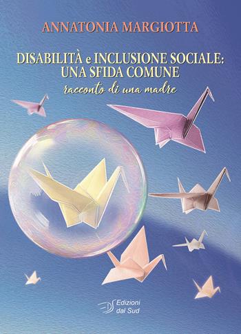 Disabilità e inclusione sociale: una sfida comune. Racconto di una madre - Annatonia Margiotta - Libro Edizioni Dal Sud 2021, Idee socio-psico-pedagogiche | Libraccio.it