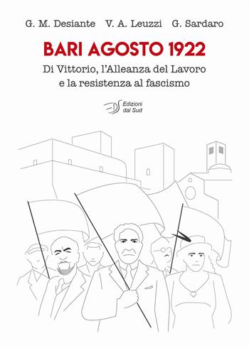 Bari agosto 1922. Di Vittorio, l'Alleanza del Lavoro e la resistenza al fascismo - Giacomo Massimiliano Desiante, Vito Antonio Leuzzi, Giovanni Sardaro - Libro Edizioni Dal Sud 2022, Memoria | Libraccio.it