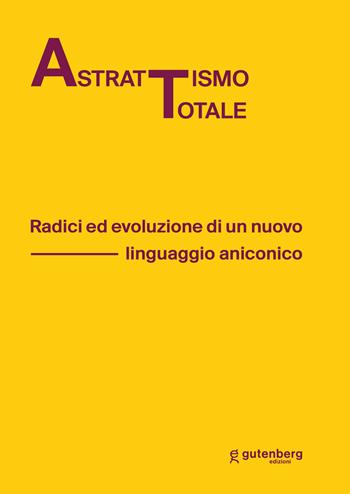 Astrattismo totale. Radici ed evoluzione di un nuovo linguaggio aniconico  - Libro Gutenberg Edizioni 2023 | Libraccio.it