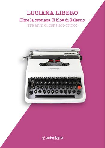 Oltre la cronaca. Il blog di Salerno. Tre anni di pensiero critico. Nuova ediz. - Luciana Libero - Libro Gutenberg Edizioni 2024 | Libraccio.it