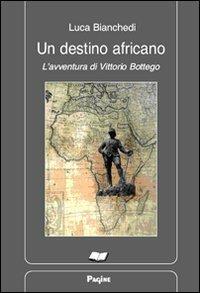 Un destino africano. L'avventura di Vittorio Bottego - Luca Bianchedi - Libro Pagine 2010 | Libraccio.it