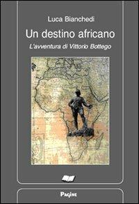 Un destino africano. L'avventura di Vittorio Bottego - Luca Bianchedi - Libro Casa Editrice Pagine 2010 | Libraccio.it