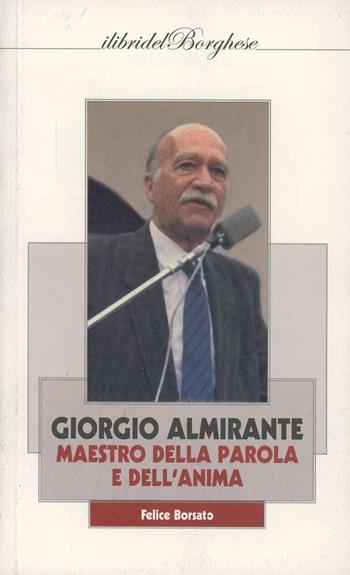Giorgio Almirante. Maestro della parola e dell'anima - Felice Borsato - Libro Casa Editrice Pagine 2013, I libri del Borghese | Libraccio.it
