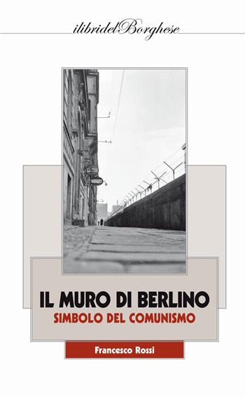Il muro di Berlino. Simbolo del comunismo - Francesco Rossi - Libro Pagine 2015, I libri del Borghese | Libraccio.it