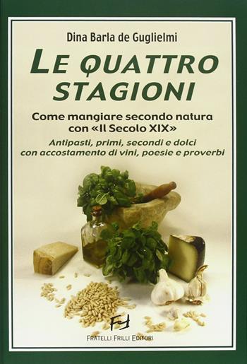 Le quattro stagioni. Come mangiare secondo natura con «Il secolo XIX». Antipasti, primi, secondi e dolci con accostamento di vini, poesie e proverbi - Dina Barla De Guglielmi - Libro Frilli 2005 | Libraccio.it