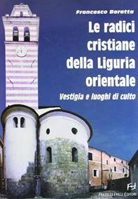 Le radici cristiane della Liguria orientale. Vestigia e luoghi di culto - Francesco Baratta - Libro Frilli 2010 | Libraccio.it
