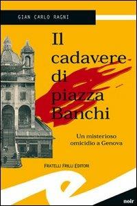Il cadavere di piazza Banchi. Un misterioso omicidio a Genova - Gian Carlo Ragni - Libro Frilli 2008, Supernoir bross | Libraccio.it