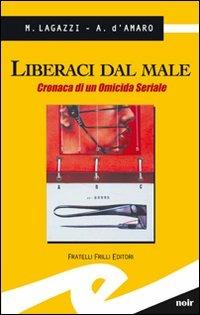 Liberaci dal male. Cronaca di un omicida seriale - Marco Lagazzi, Armando D'Amaro - Libro Frilli 2010, Tascabili. Noir | Libraccio.it