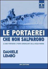 Le portaerei che non salparono. Le navi portaerei e porta idrovolanti della Regia Marina - Daniele Lembo - Libro IBN 2014, Il faro | Libraccio.it