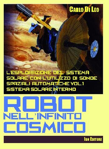 Robot nell'infinito cosmico. L'esplorazione del sistema solare con l'utilizzo di sonde spaziali automatiche - Carlo Di Leo - Libro IBN 2014 | Libraccio.it