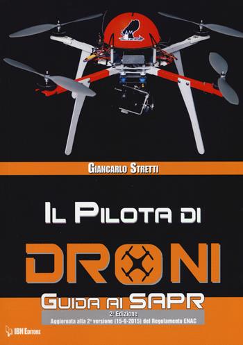 Il pilota di droni. Guida ai Sapr. Aggiornato alla 2ª versione (15/09/2015) del Regolamento ENAC - Giancarlo Stretti - Libro IBN 2015 | Libraccio.it