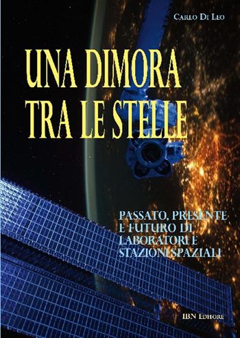 Una dimora tra le stelle. Passato, presente e futuro di laboratori e stazioni spaziali - Carlo Di Leo - Libro IBN 2016 | Libraccio.it