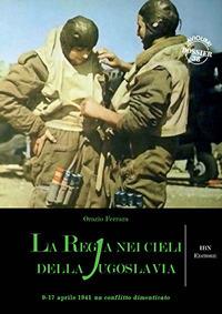 La regia nei cieli della Jugoslavia. 9-17 aprile 1941. Un conflitto dimenticato - Orazio Ferrara - Libro IBN 2017, Aviolibri dossier | Libraccio.it