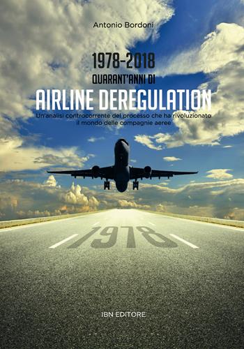 1978-2018. Quarant'anni di airline deregulation. Un'analisi controcorrente del processo che ha rivoluzionato il mondo delle compagnie aeree - Antonio Bordoni - Libro IBN 2018 | Libraccio.it