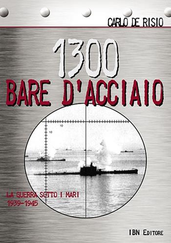 1300 bare d'acciaio. La guerra sotto i mari 1939-1945 - Carlo De Risio - Libro IBN 2018, Pagine militari | Libraccio.it