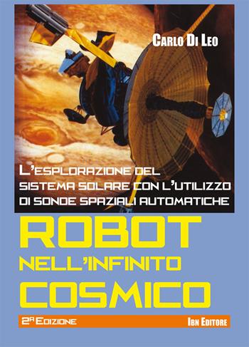 Robot nell'infinito cosmico. L'esplorazione del sistema solare con l'utilizzo di sonde spaziali automatiche - Carlo Di Leo - Libro IBN 2019 | Libraccio.it