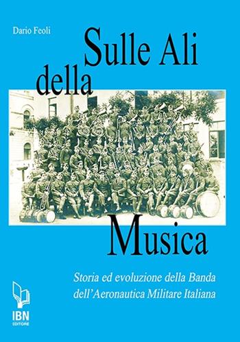 Sulle ali della musica. Storia ed evoluzione della banda dell'Aeronautica Militare Italiana - Dario Feoli - Libro IBN 2019 | Libraccio.it