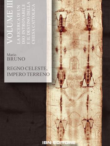 Regno celeste, impero terreno. Vol. 3: La ricerca di un Dio introvabile e il destino della Chiesa cattolica - Mario Bruno - Libro IBN 2020 | Libraccio.it
