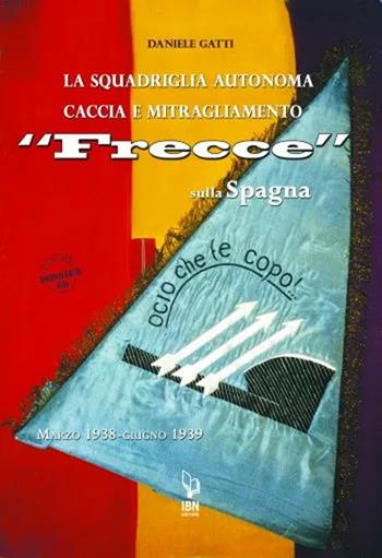 La squadriglia autonoma caccia e Mitragliamento "Frecce" sulla Spagna. Marzo 1938-giugno 1939 - Daniele Gatti - Libro IBN 2022, Aviolibri dossier | Libraccio.it