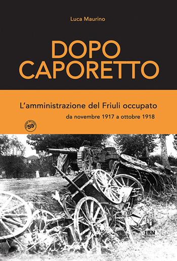 Dopo Caporetto. L'amministrazione del Friuli occupato. da novembre 1917 a ottobre 1918 - Luca Maurino - Libro IBN 2022, Pagine militari | Libraccio.it