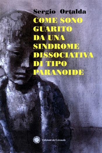 Come sono guarito da una sindrome dissociativo di tipo paranoide - Sergio Ortalda - Libro Edizioni del Girasole 2007 | Libraccio.it