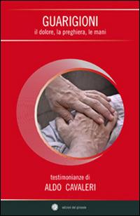 Guarigioni. Il dolore, la preghiera, le mani - Aldo Cavaleri - Libro Edizioni del Girasole 2017, Culmina fidei | Libraccio.it