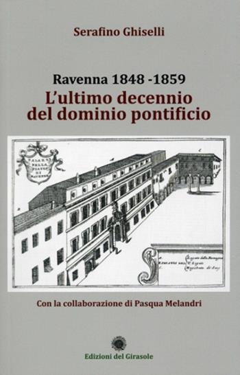 Ravenna 1848-1859. L'ultimo decennio del dominio pontificio - Serafino Ghiselli, Pasqua Melandri - Libro Edizioni del Girasole 2020, Girasole storia | Libraccio.it