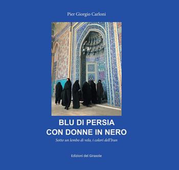 Blu di Persia con donne in nero. Sotto un lembo di velo, i colori dell'Iran - Pier Giorgio Carloni - Libro Edizioni del Girasole 2021, Gaia Musa | Libraccio.it