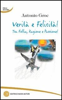 Verità e felicità! Tra follia, ragione e passione! - Antonio Groe - Libro Nuovi Autori 2005, Parla un uomo | Libraccio.it