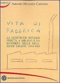Vita di fabbrica. La questione sociale vissuta a Milano e la scoperta delle relazioni umane: 1954-1965 - Antonio Marzotto Caotorta - Libro Nuovi Autori 2006, Saggistica | Libraccio.it