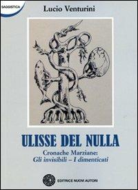 Ulisse del nulla. Cronache marziane: Gli invisibili-I dimenticati - Lucio Venturini - Libro Nuovi Autori 2011, Saggistica | Libraccio.it